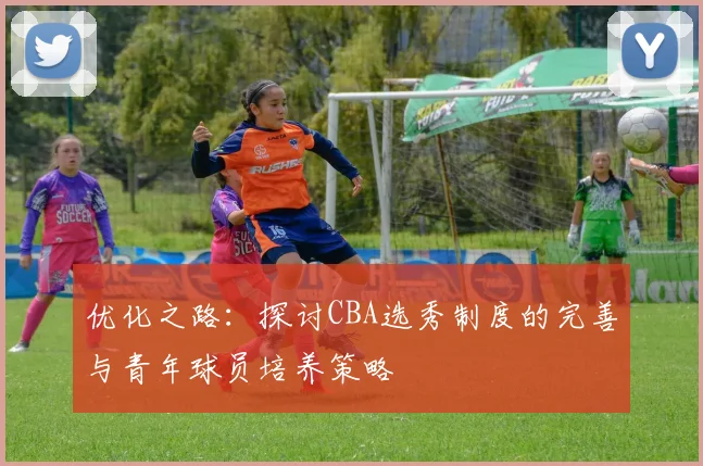 优化之路：探讨CBA选秀制度的完善与青年球员培养策略