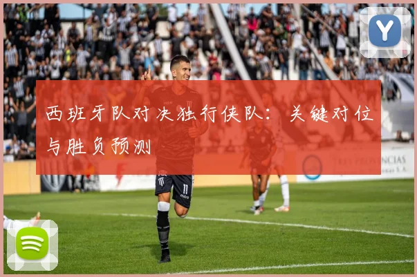 西班牙队对决独行侠队：关键对位与胜负预测
