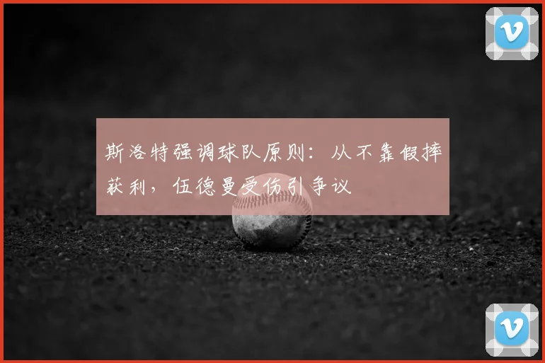 斯洛特强调球队原则：从不靠假摔获利，伍德曼受伤引争议