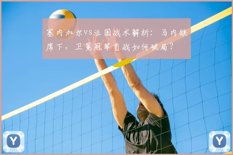塞内加尔vs法国战术解析：马内缺席下，卫冕冠军首战如何破局？