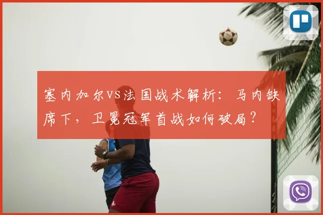 塞内加尔vs法国战术解析：马内缺席下，卫冕冠军首战如何破局？