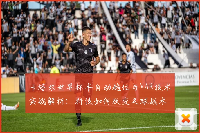 卡塔尔世界杯半自动越位与VAR技术实战解析:科技如何改变足球战术部署与训练