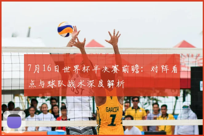 7月16日世界杯半决赛前瞻：对阵看点与球队战术深度解析