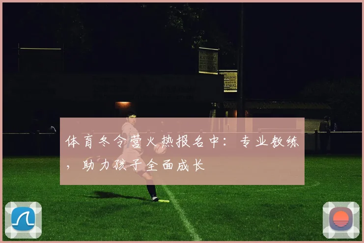 体育冬令营火热报名中：专业教练，助力孩子全面成长