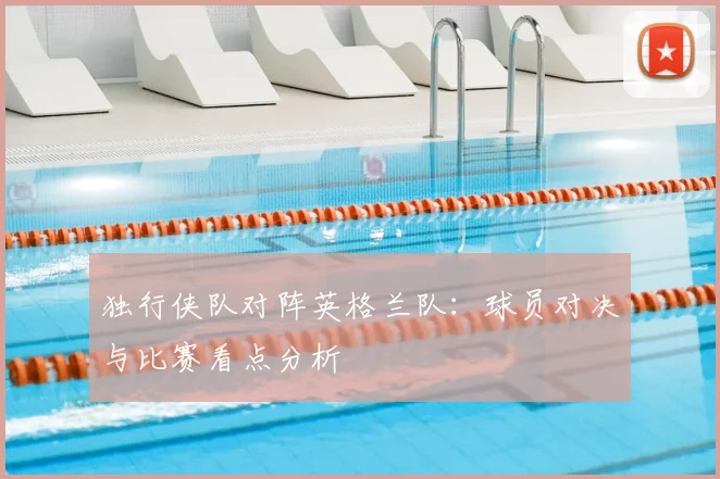 独行侠队对阵英格兰队：球员对决与比赛看点分析