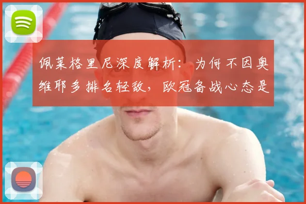 佩莱格里尼深度解析:为何不因奥维耶多排名轻敌,欧冠备战心态是关键
