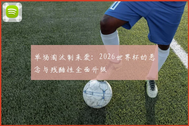 单场淘汰制来袭：2026世界杯的悬念与残酷性全面升级