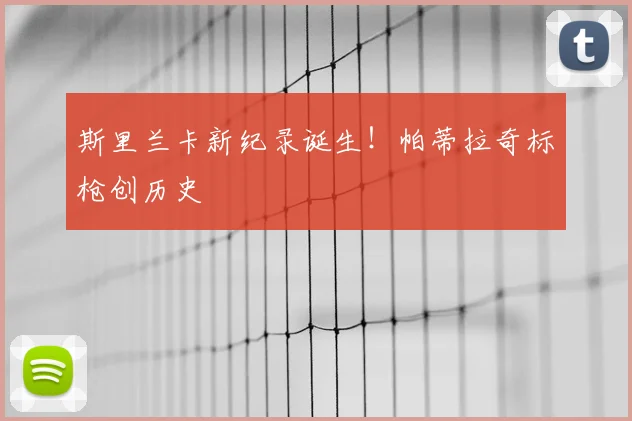斯里兰卡新纪录诞生!帕蒂拉奇标枪创历史