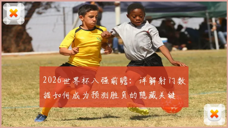 2026世界杯八强前瞻:详解射门数据如何成为预测胜负的隐藏关键