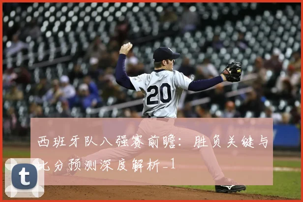 西班牙队八强赛前瞻:胜负关键与比分预测深度解析_1