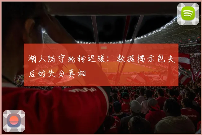 湖人防守轮转迟缓：数据揭示包夹后的失分真相