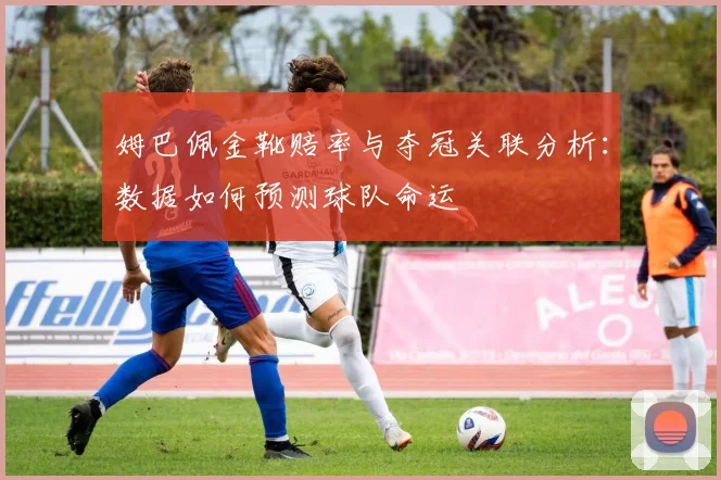 姆巴佩金靴赔率与夺冠关联分析:数据如何预测球队命运
