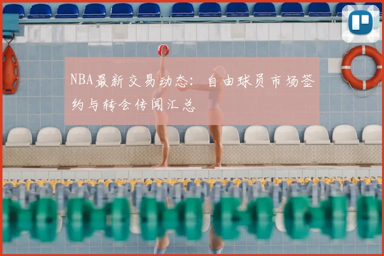 NBA最新交易动态：自由球员市场签约与转会传闻汇总