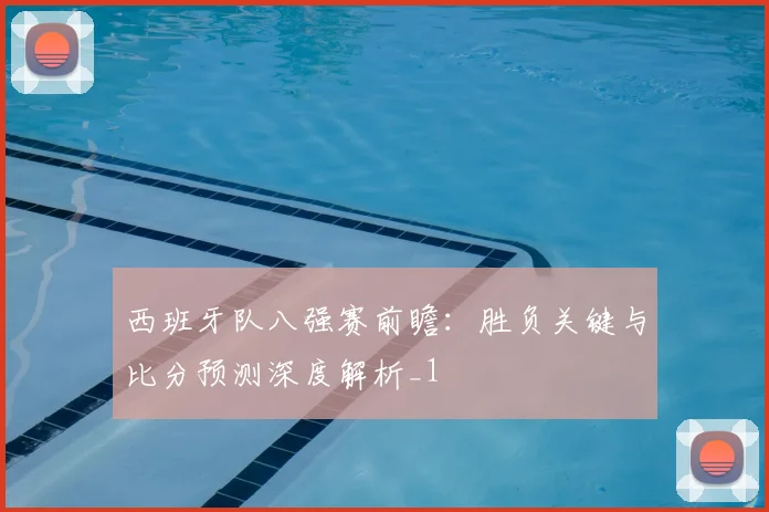 西班牙队八强赛前瞻:胜负关键与比分预测深度解析_1