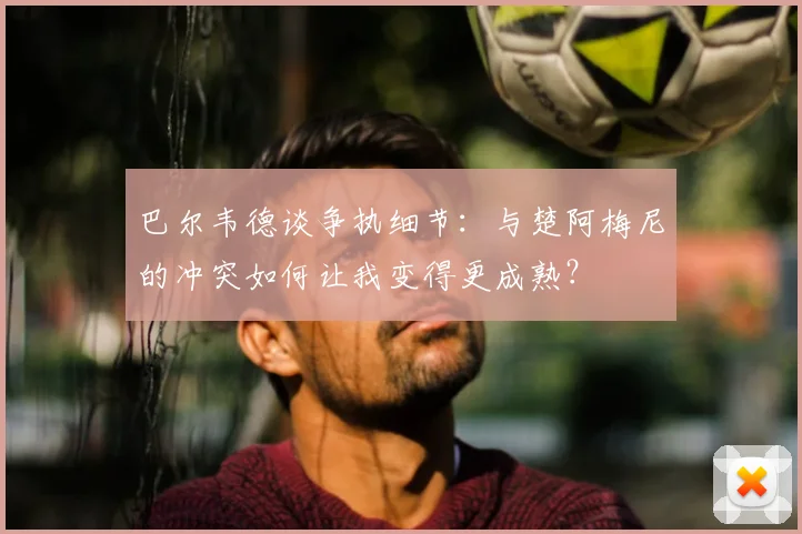 巴尔韦德谈争执细节:与楚阿梅尼的冲突如何让我变得更成熟?