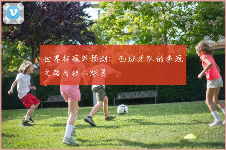 世界杯冠军预测：西班牙队的夺冠之路与核心球员