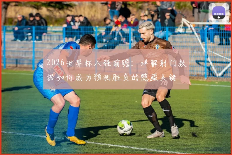 2026世界杯八强前瞻：详解射门数据如何成为预测胜负的隐藏关键