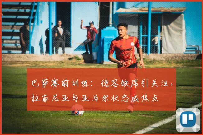 巴萨赛前训练:德容缺席引关注,拉菲尼亚与亚马尔状态成焦点