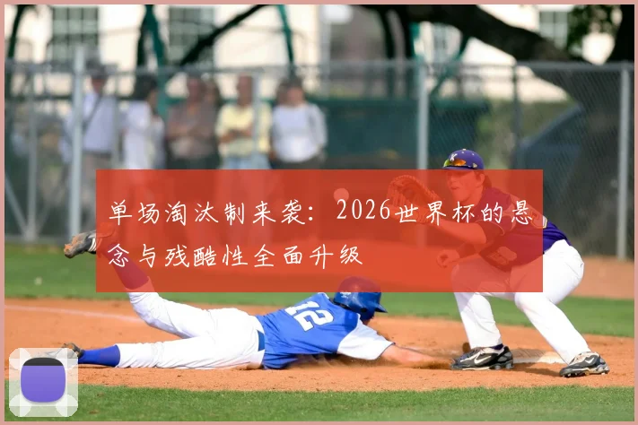 单场淘汰制来袭：2026世界杯的悬念与残酷性全面升级