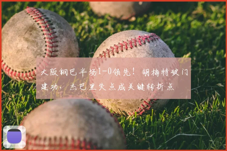 大阪钢巴半场1-0领先！胡梅特破门建功，杰巴里失点成关键转折点