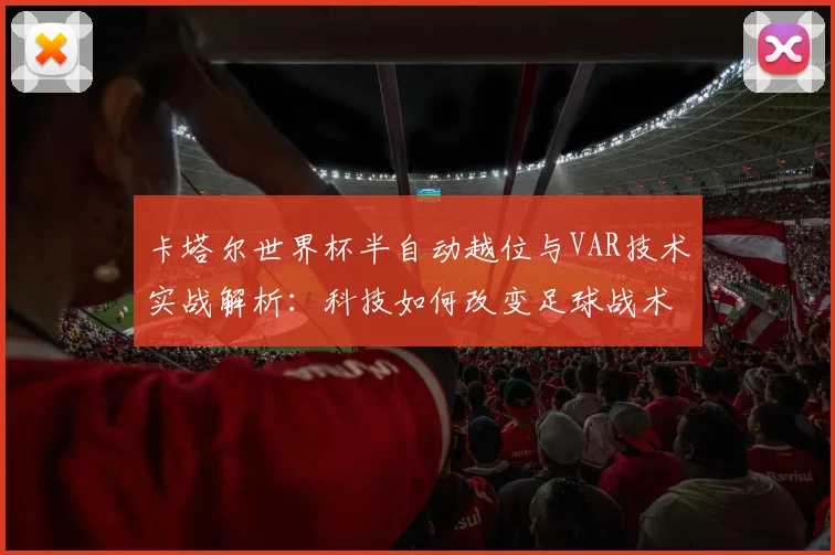 卡塔尔世界杯半自动越位与VAR技术实战解析:科技如何改变足球战术部署与训练