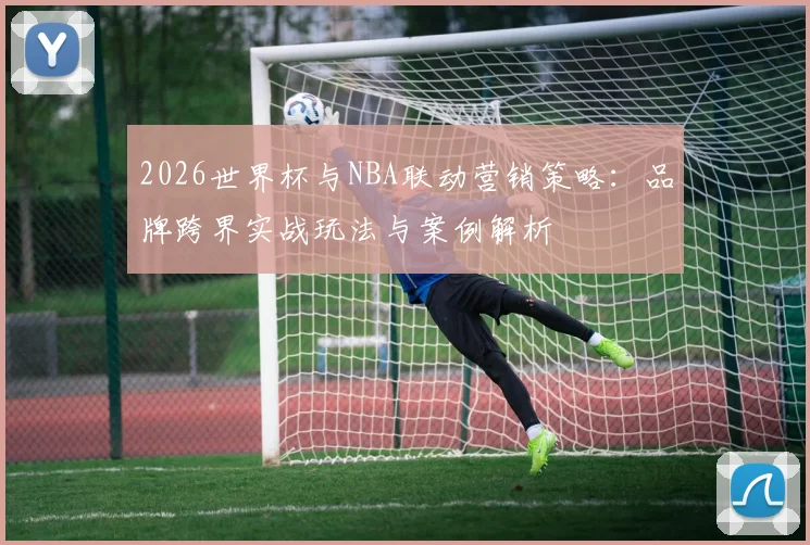 2026世界杯与NBA联动营销策略：品牌跨界实战玩法与案例解析
