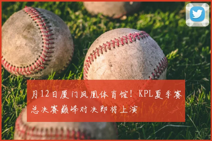 月12日厦门凤凰体育馆！KPL夏季赛总决赛巅峰对决即将上演