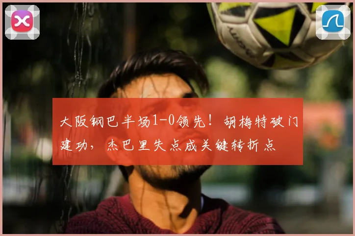大阪钢巴半场1-0领先！胡梅特破门建功，杰巴里失点成关键转折点